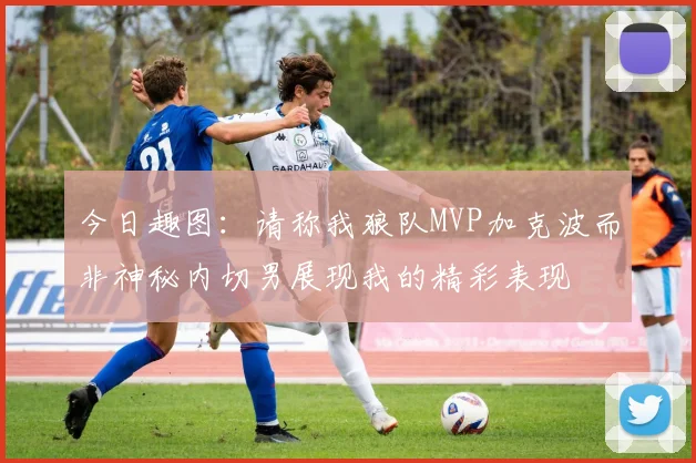 今日趣图：请称我狼队MVP加克波而非神秘内切男展现我的精彩表现