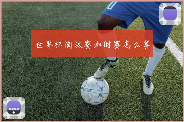 世界杯淘汰赛加时赛怎么算