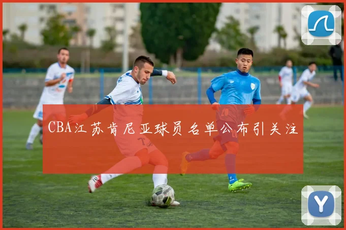 CBA江苏肯尼亚球员名单公布引关注