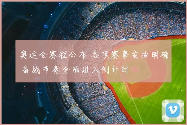 奥运会赛程公布 各项赛事安排明确 备战节奏全面进入倒计时