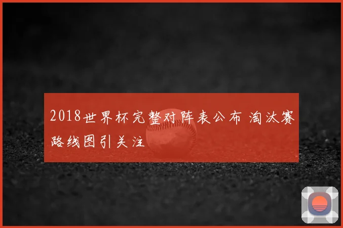 2018世界杯完整对阵表公布 淘汰赛路线图引关注