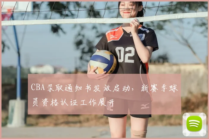 CBA录取通知书发放启动,新赛季球员资格认证工作展开