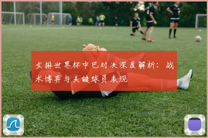 女排世界杯中巴对决深度解析:战术博弈与关键球员表现