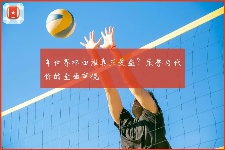 年世界杯由谁真正受益?荣誉与代价的全面审视