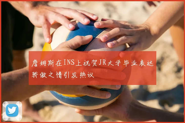 詹姆斯在INS上祝贺JR大学毕业表达骄傲之情引发热议