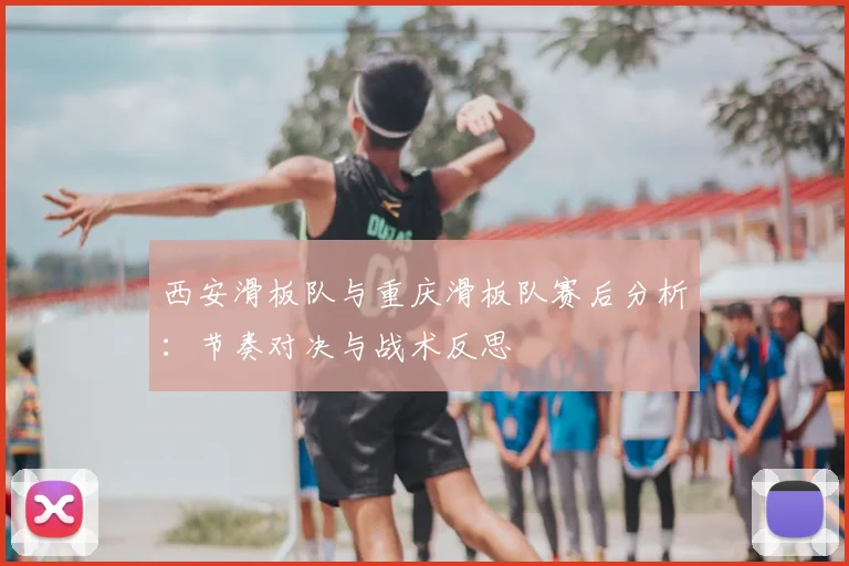 西安滑板队与重庆滑板队赛后分析：节奏对决与战术反思