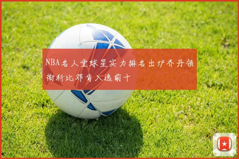 NBA名人堂球星实力排名出炉乔丹领衔科比邓肯入选前十