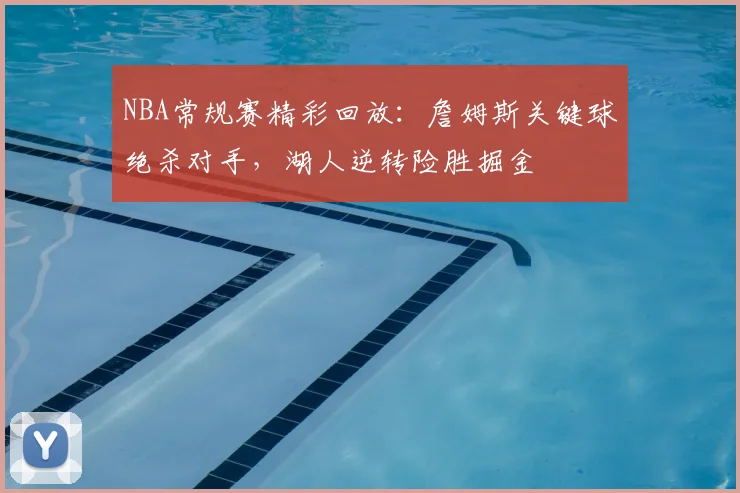 NBA常规赛精彩回放:詹姆斯关键球绝杀对手,湖人逆转险胜掘金