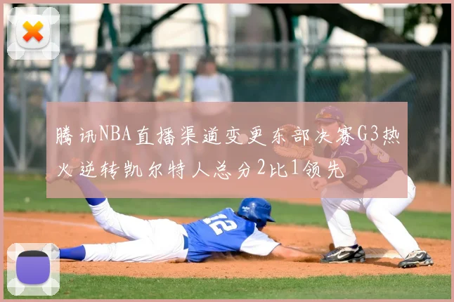 腾讯NBA直播渠道变更东部决赛G3热火逆转凯尔特人总分2比1领先