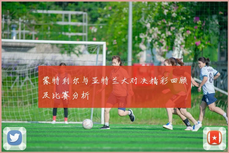 蒙特利尔与亚特兰大对决精彩回顾及比赛分析