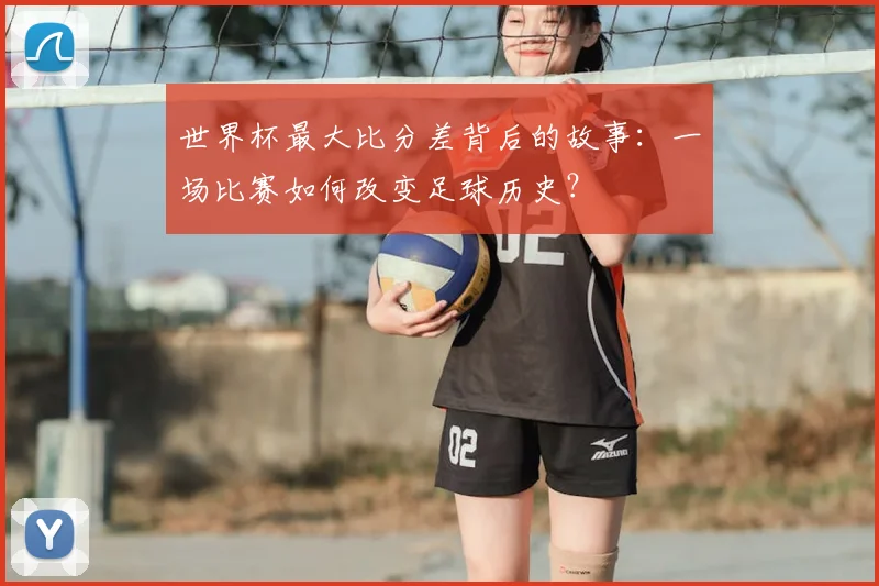 世界杯最大比分差背后的故事:一场比赛如何改变足球历史?