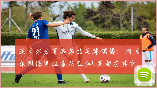 亚马尔分享弟弟的足球偶像:内马尔佩德里拉菲尼亚和C罗都在其中