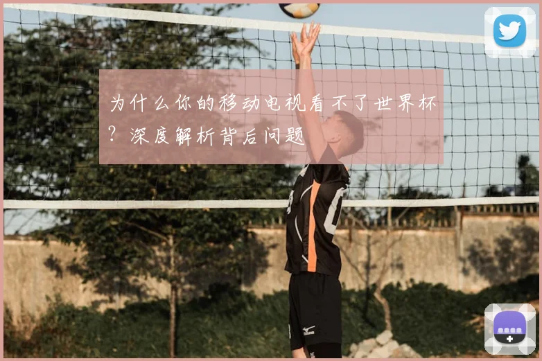 为什么你的移动电视看不了世界杯？深度解析背后问题