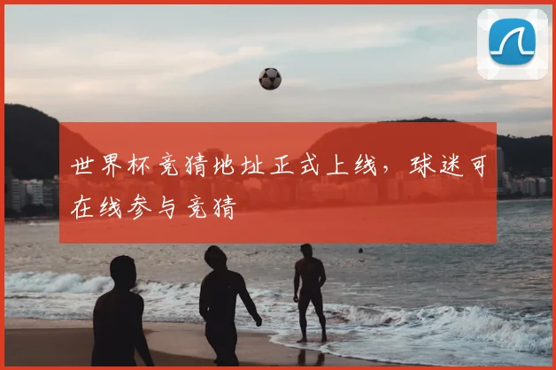 世界杯竞猜地址正式上线,球迷可在线参与竞猜