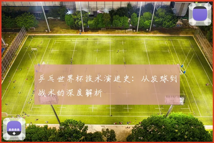 乒乓世界杯技术演进史:从发球到战术的深度解析