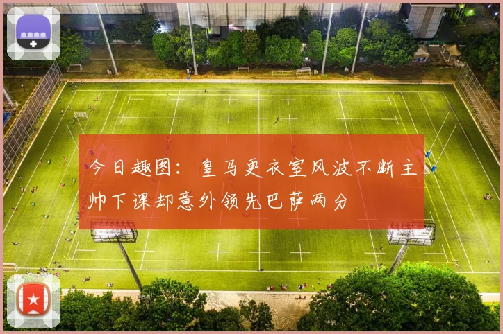 今日趣图:皇马更衣室风波不断主帅下课却意外领先巴萨两分