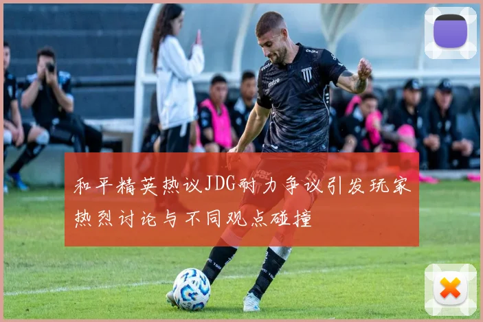 和平精英热议JDG耐力争议引发玩家热烈讨论与不同观点碰撞