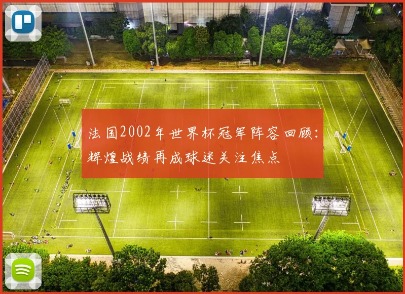 法国2002年世界杯冠军阵容回顾：辉煌战绩再成球迷关注焦点