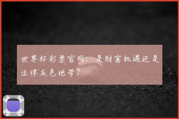 世界杯彩票官网:是财富机遇还是法律灰色地带?