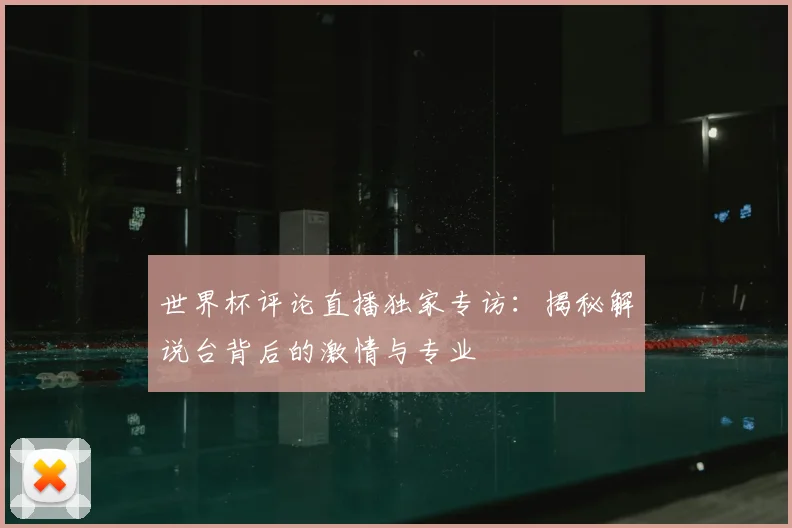 世界杯评论直播独家专访:揭秘解说台背后的激情与专业