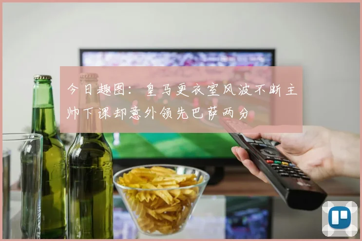 今日趣图：皇马更衣室风波不断主帅下课却意外领先巴萨两分