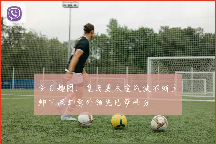 今日趣图：皇马更衣室风波不断主帅下课却意外领先巴萨两分