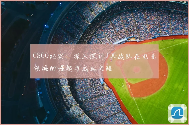 CSGO纪实：深入探讨JDG战队在电竞领域的崛起与成就之路