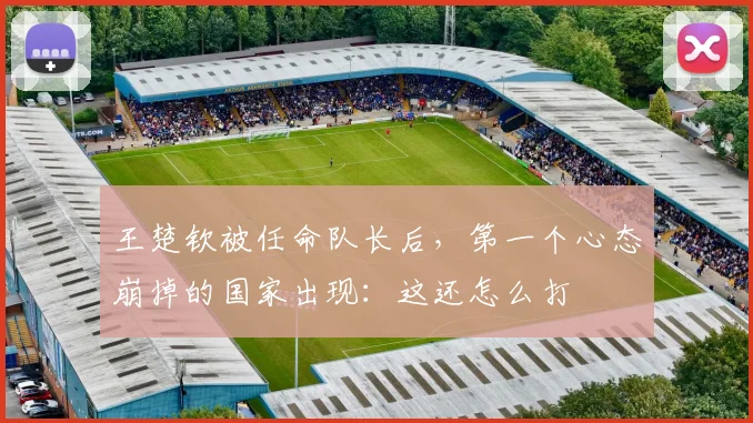 王楚钦被任命队长后，第一个心态崩掉的国家出现：这还怎么打