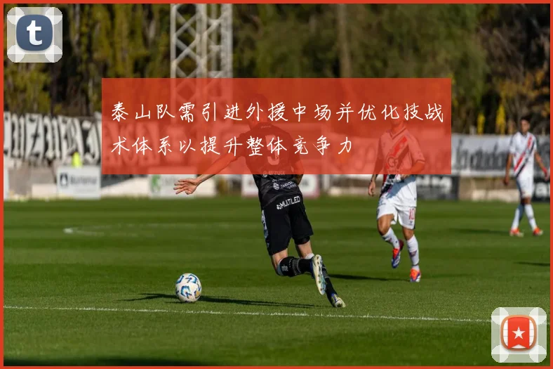 泰山队需引进外援中场并优化技战术体系以提升整体竞争力