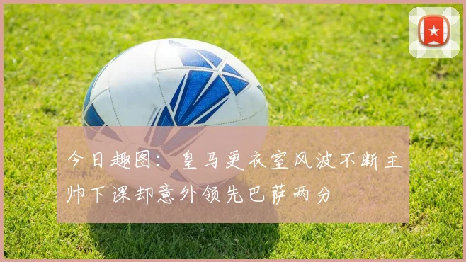 今日趣图：皇马更衣室风波不断主帅下课却意外领先巴萨两分