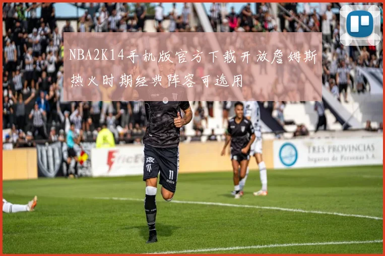 NBA2K14手机版官方下载开放詹姆斯热火时期经典阵容可选用