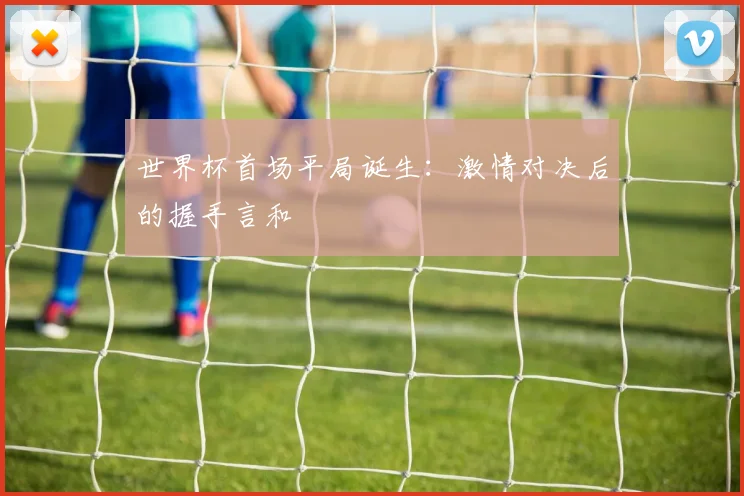 世界杯首场平局诞生：激情对决后的握手言和