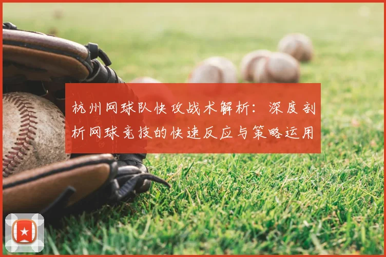 杭州网球队快攻战术解析：深度剖析网球竞技的快速反应与策略运用