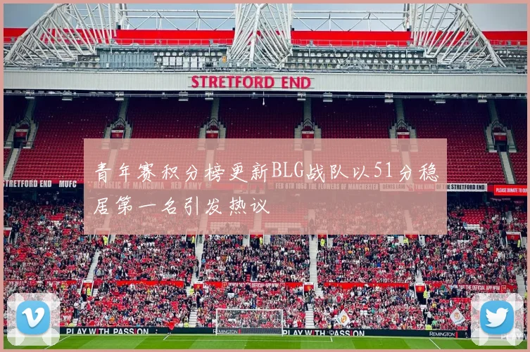 青年赛积分榜更新BLG战队以51分稳居第一名引发热议