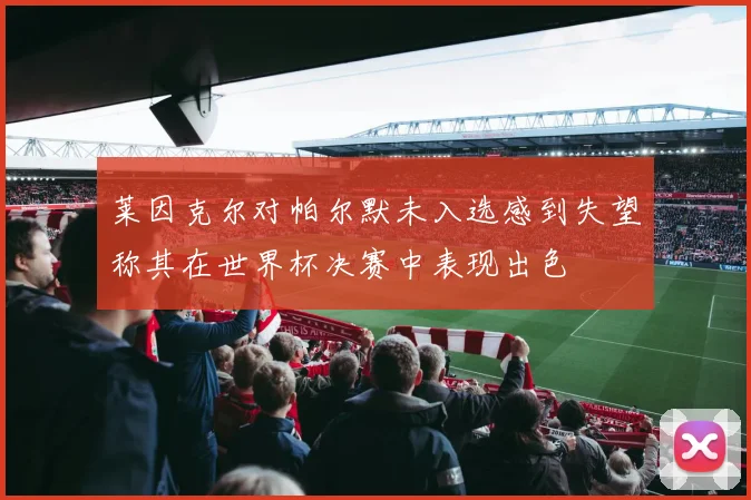 莱因克尔对帕尔默未入选感到失望称其在世界杯决赛中表现出色