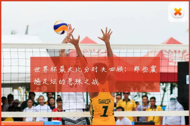 世界杯最大比分对决回顾:那些震撼足坛的悬殊之战