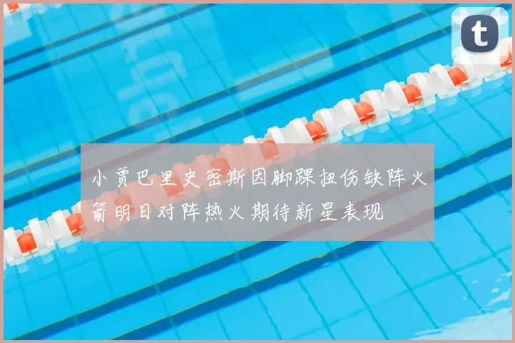 小贾巴里史密斯因脚踝扭伤缺阵火箭明日对阵热火期待新星表现