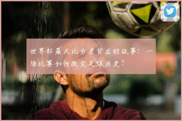 世界杯最大比分差背后的故事:一场比赛如何改变足球历史?