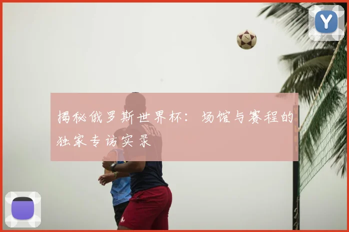 揭秘俄罗斯世界杯:场馆与赛程的独家专访实录