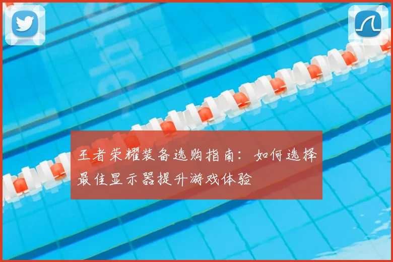 王者荣耀装备选购指南:如何选择最佳显示器提升游戏体验