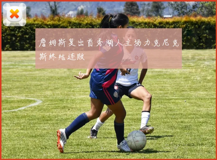 詹姆斯复出首秀湖人主场力克尼克斯终结连败