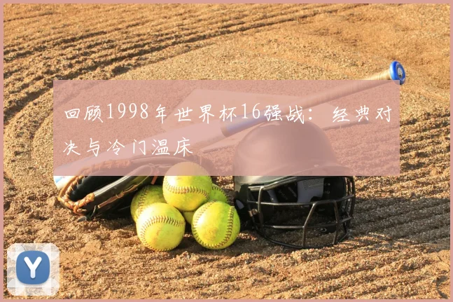 回顾1998年世界杯16强战:经典对决与冷门温床