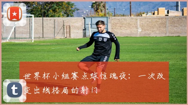 世界杯小组赛点球惊魂夜:一次改变出线格局的射门