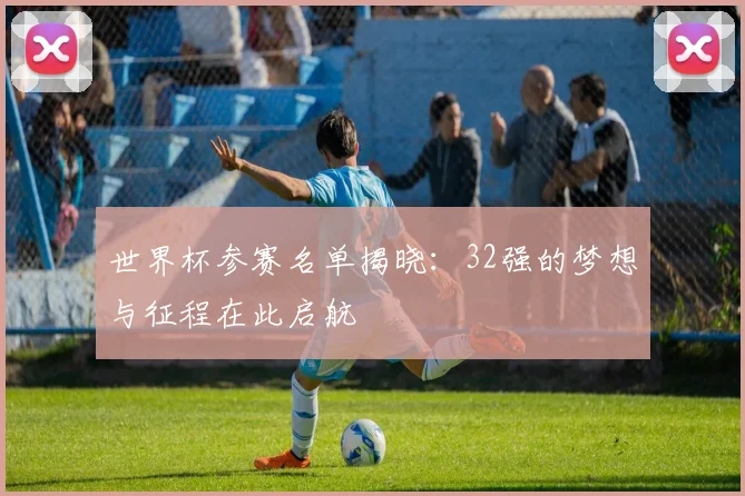 世界杯参赛名单揭晓:32强的梦想与征程在此启航