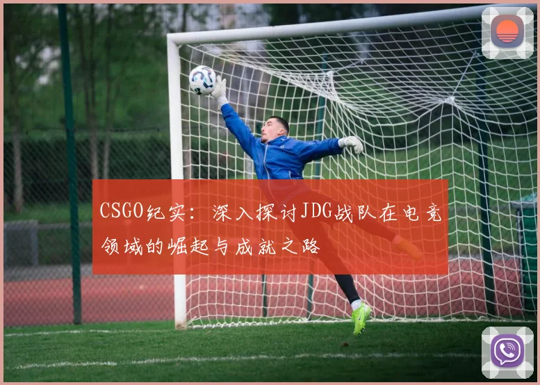 CSGO纪实:深入探讨JDG战队在电竞领域的崛起与成就之路