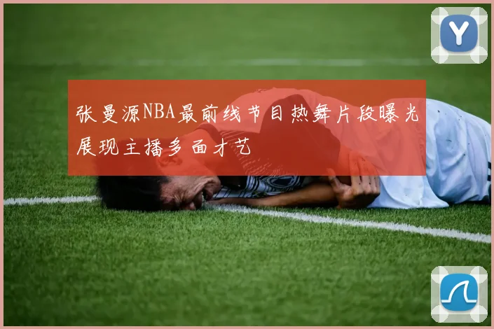 张曼源NBA最前线节目热舞片段曝光展现主播多面才艺