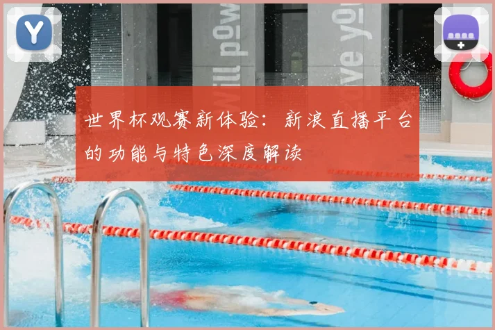 世界杯观赛新体验:新浪直播平台的功能与特色深度解读