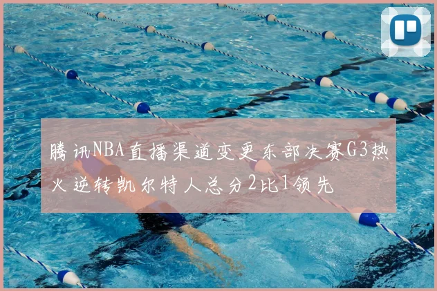 腾讯NBA直播渠道变更东部决赛G3热火逆转凯尔特人总分2比1领先