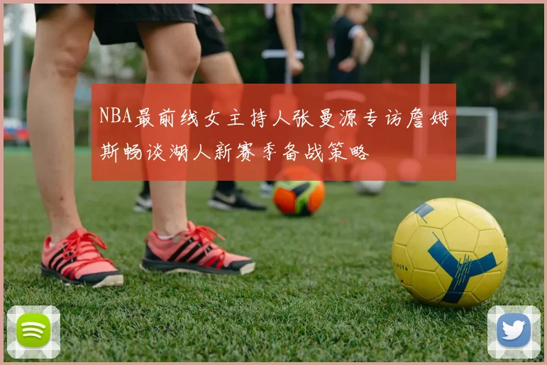 NBA最前线女主持人张曼源专访詹姆斯畅谈湖人新赛季备战策略