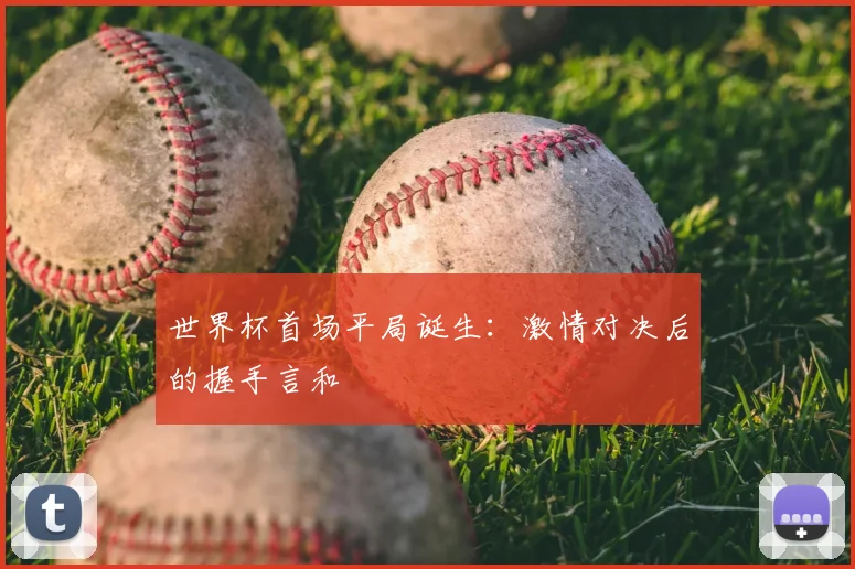 世界杯首场平局诞生:激情对决后的握手言和